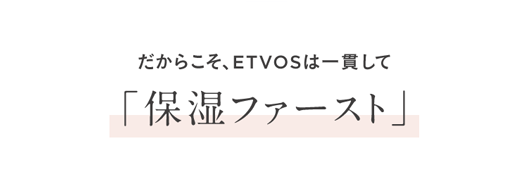だからこそ、 ETVOSは一貫して
「保湿ファースト」
