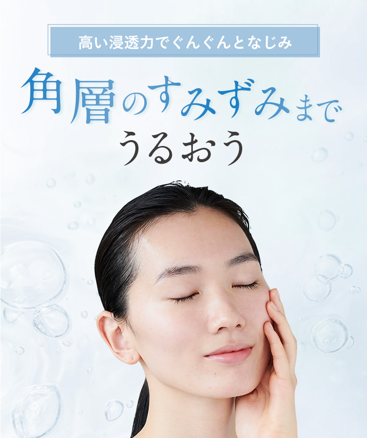 高い浸透力でぐんぐんとなじみ
角層のすみずみまで
うるおう